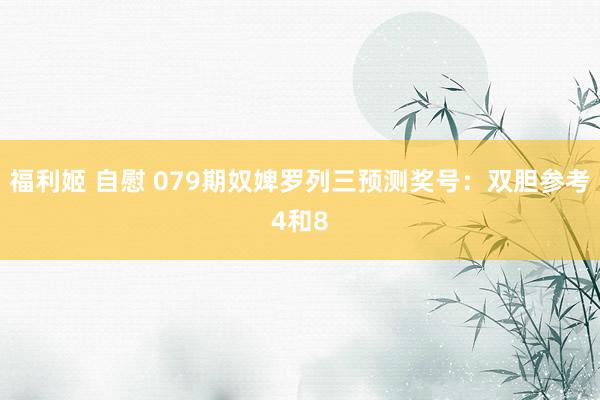 福利姬 自慰 079期奴婢罗列三预测奖号：双胆参考4和8