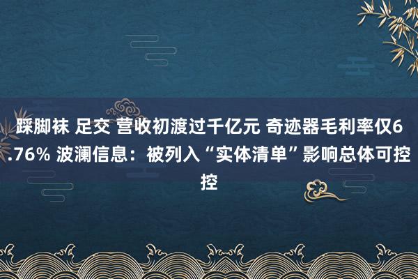 踩脚袜 足交 营收初渡过千亿元 奇迹器毛利率仅6.76% 波澜信息：被列入“实体清单”影响总体可控