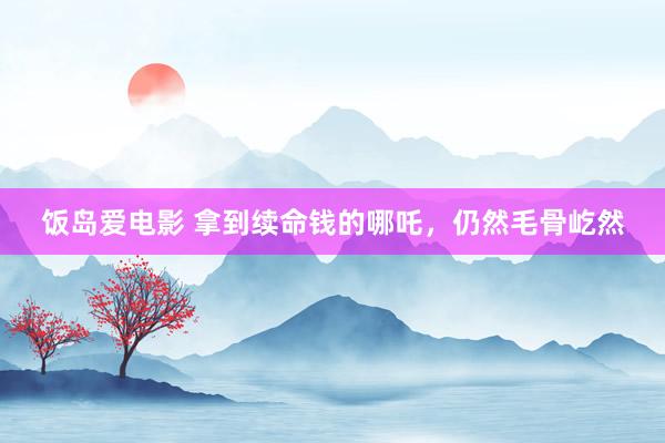 饭岛爱电影 拿到续命钱的哪吒，仍然毛骨屹然