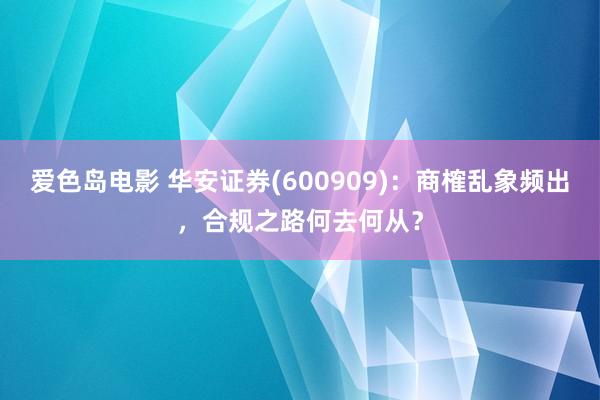 爱色岛电影 华安证券(600909)：商榷乱象频出，合规之路何去何从？