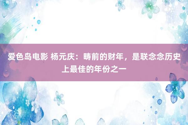 爱色岛电影 杨元庆：畴前的财年，是联念念历史上最佳的年份之一