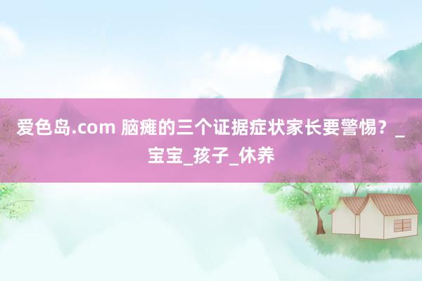 爱色岛.com 脑瘫的三个证据症状家长要警惕？_宝宝_孩子_休养