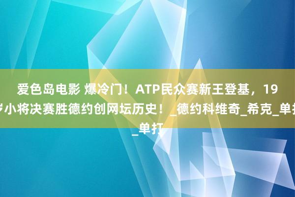 爱色岛电影 爆冷门！ATP民众赛新王登基，19岁小将决赛胜德约创网坛历史！_德约科维奇_希克_单打