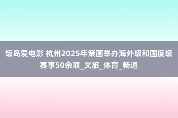 饭岛爱电影 杭州2025年策画举办海外级和国度级赛事50余项_文旅_体育_畅通