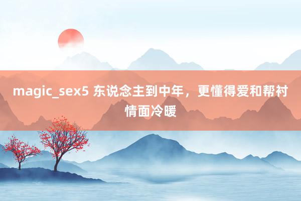 magic_sex5 东说念主到中年，更懂得爱和帮衬情面冷暖