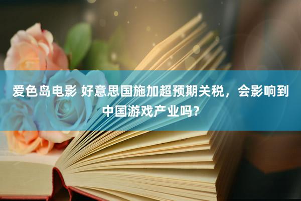爱色岛电影 好意思国施加超预期关税，会影响到中国游戏产业吗？