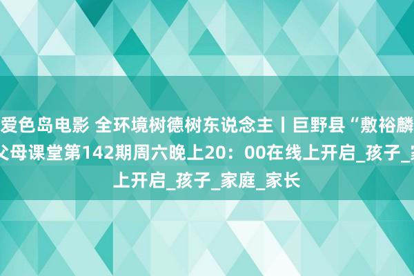 爱色岛电影 全环境树德树东说念主丨巨野县“敷裕麟家”贤达父母课堂第142期周六晚上20：00在线上开启_孩子_家庭_家长