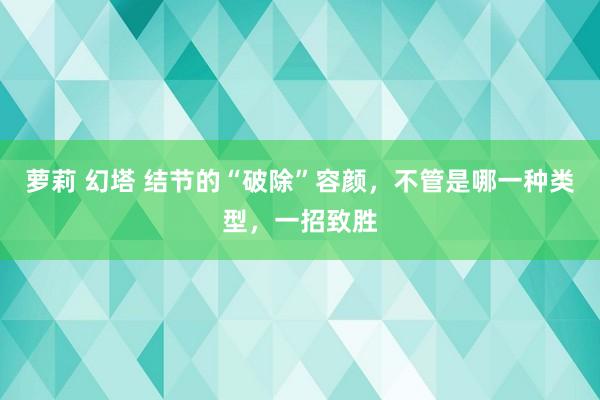 萝莉 幻塔 结节的“破除”容颜，不管是哪一种类型，一招致胜