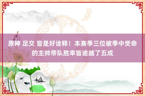 原神 足交 皆是好诠释！本赛季三位被季中受命的主帅带队胜率皆逾越了五成