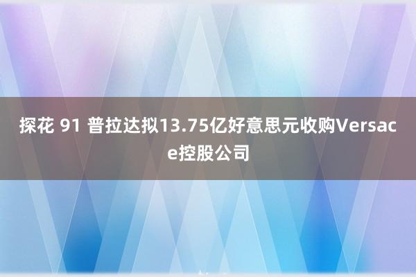 探花 91 普拉达拟13.75亿好意思元收购Versace控股公司