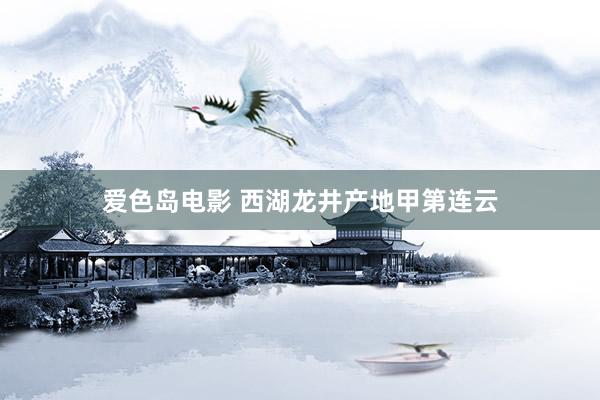 爱色岛电影 西湖龙井产地甲第连云