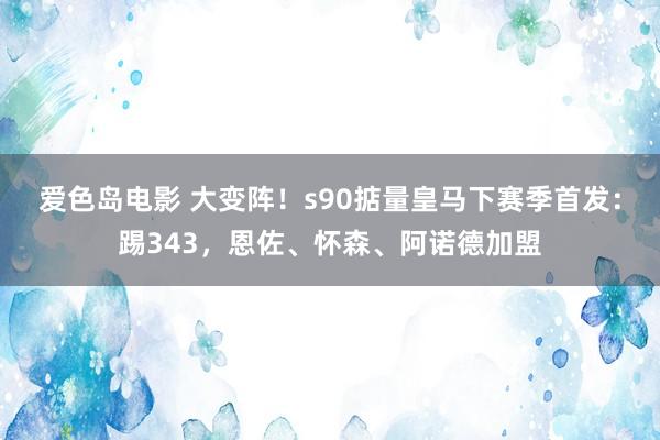 爱色岛电影 大变阵！s90掂量皇马下赛季首发：踢343，恩佐、怀森、阿诺德加盟