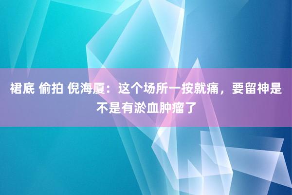 裙底 偷拍 倪海厦：这个场所一按就痛，要留神是不是有淤血肿瘤了