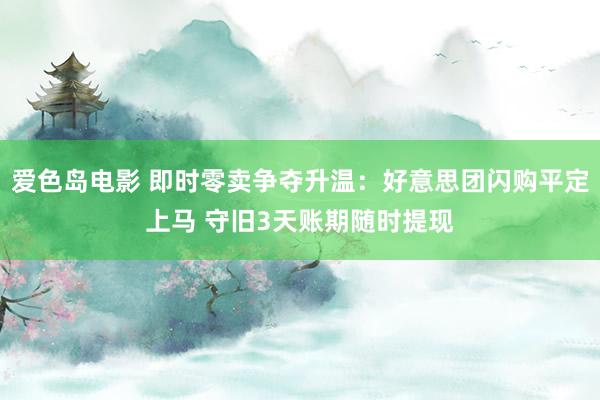 爱色岛电影 即时零卖争夺升温：好意思团闪购平定上马 守旧3天账期随时提现