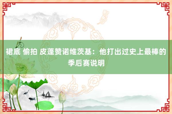 裙底 偷拍 皮蓬赞诺维茨基：他打出过史上最棒的季后赛说明