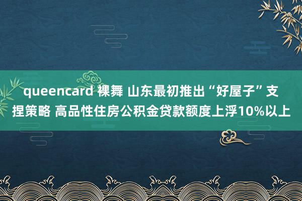 queencard 裸舞 山东最初推出“好屋子”支捏策略 高品性住房公积金贷款额度上浮10%以上