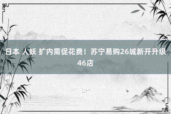 日本 人妖 扩内需促花费！苏宁易购26城新开升级46店