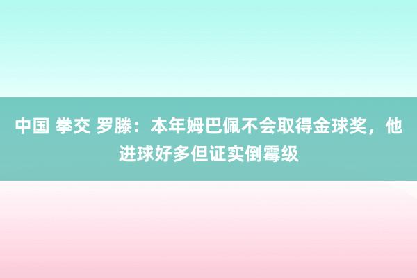 中国 拳交 罗滕：本年姆巴佩不会取得金球奖，他进球好多但证实倒霉级