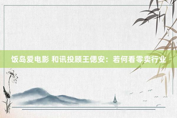 饭岛爱电影 和讯投顾王偲安：若何看零卖行业