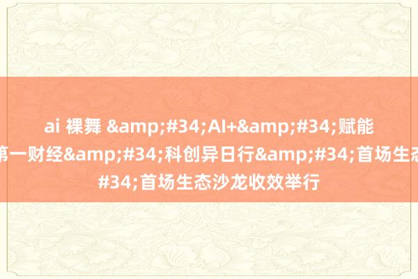 ai 裸舞 &#34;AI+&#34;赋能产业新变革，第一财经&#34;科创异日行&#34;首场生态沙龙收效举行