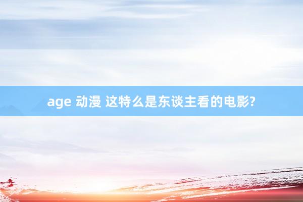 age 动漫 这特么是东谈主看的电影?