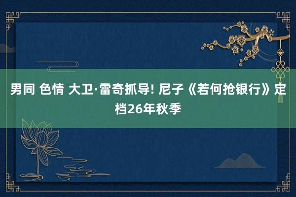 男同 色情 大卫·雷奇抓导! 尼子《若何抢银行》定档26年秋季