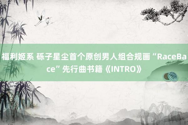 福利姬系 砾子星尘首个原创男人组合规画“RaceBace”先行曲书籍《INTRO》