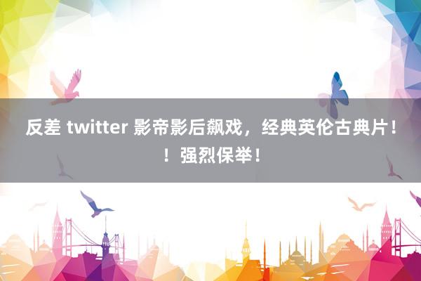 反差 twitter 影帝影后飙戏,经典英伦古典片!!强烈保举!