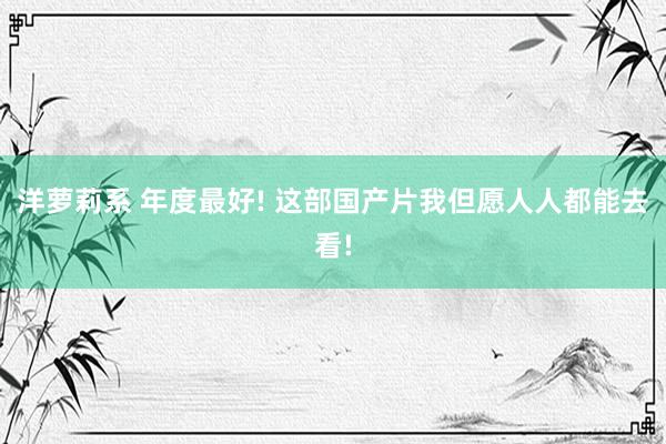 洋萝莉系 年度最好! 这部国产片我但愿人人都能去看!