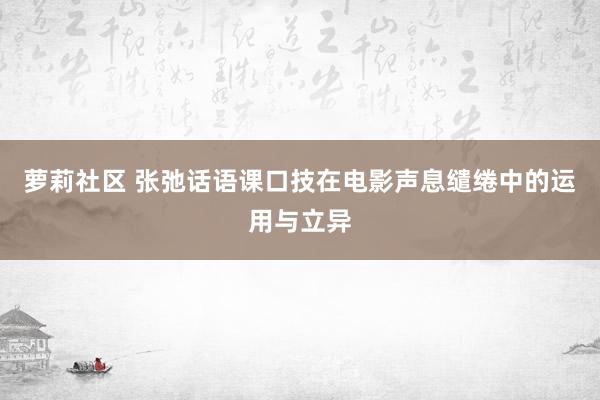 萝莉社区 张弛话语课口技在电影声息缱绻中的运用与立异