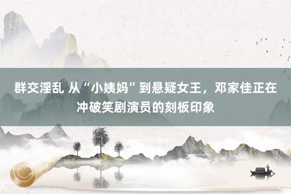 群交淫乱 从“小姨妈”到悬疑女王，邓家佳正在冲破笑剧演员的刻板印象