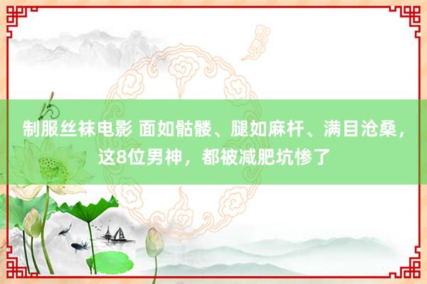 制服丝袜电影 面如骷髅、腿如麻杆、满目沧桑，这8位男神，都被减肥坑惨了