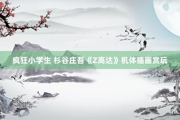 疯狂小学生 杉谷庄吾《Z高达》机体插画赏玩