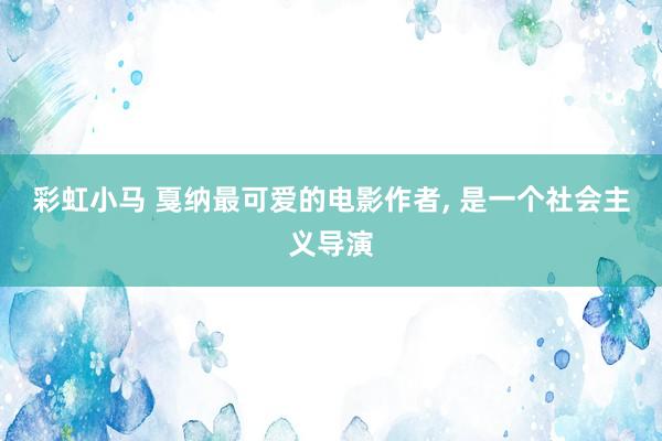 彩虹小马 戛纳最可爱的电影作者， 是一个社会主义导演