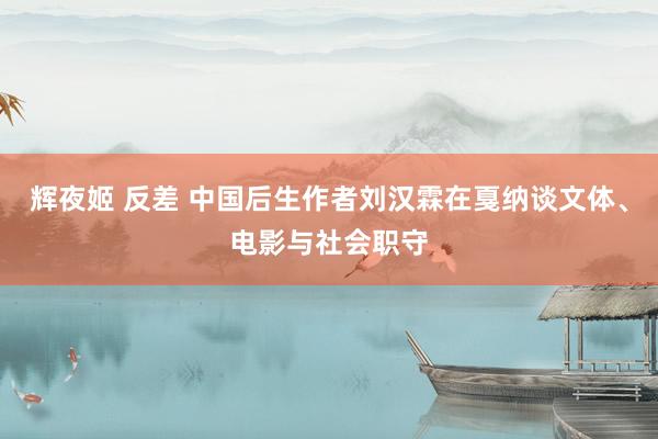 辉夜姬 反差 中国后生作者刘汉霖在戛纳谈文体、电影与社会职守