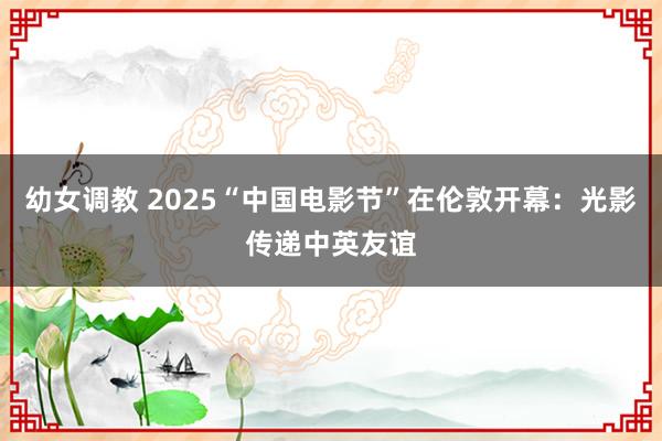 幼女调教 2025“中国电影节”在伦敦开幕：光影传递中英友谊