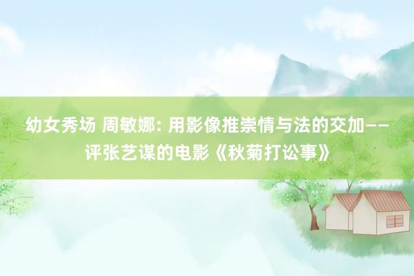 幼女秀场 周敏娜: 用影像推崇情与法的交加——评张艺谋的电影《秋菊打讼事》
