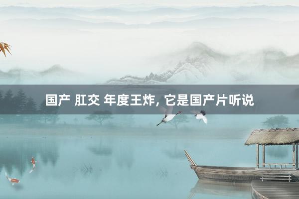 国产 肛交 年度王炸， 它是国产片听说