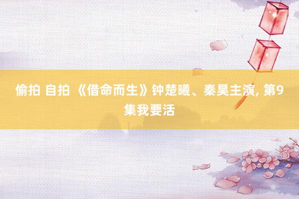 偷拍 自拍 《借命而生》钟楚曦、秦昊主演， 第9集我要活