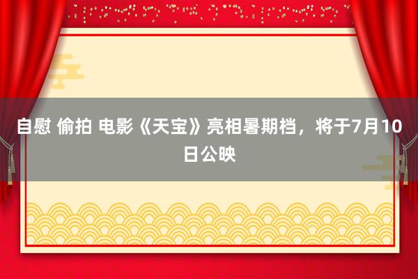 自慰 偷拍 电影《天宝》亮相暑期档，将于7月10日公映