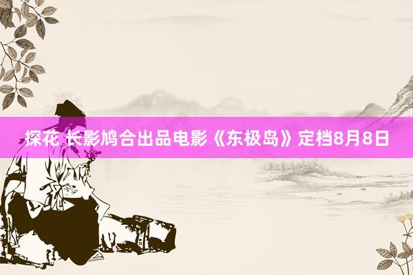 探花 长影鸠合出品电影《东极岛》定档8月8日