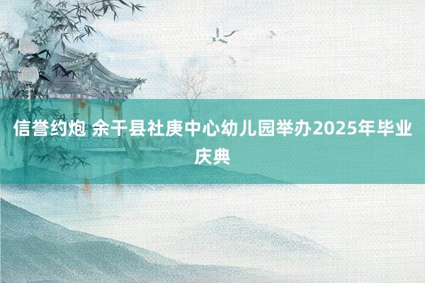 信誉约炮 余干县社庚中心幼儿园举办2025年毕业庆典