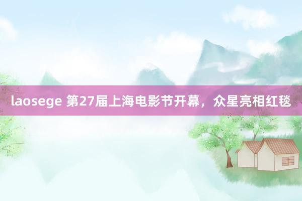 laosege 第27届上海电影节开幕，众星亮相红毯
