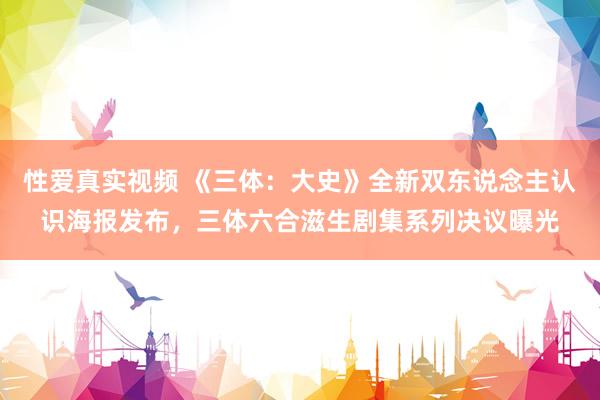 性爱真实视频 《三体：大史》全新双东说念主认识海报发布，三体六合滋生剧集系列决议曝光