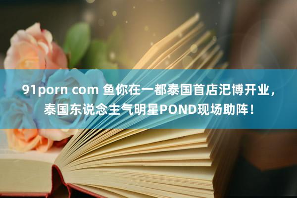 91porn com 鱼你在一都泰国首店汜博开业，泰国东说念主气明星POND现场助阵！