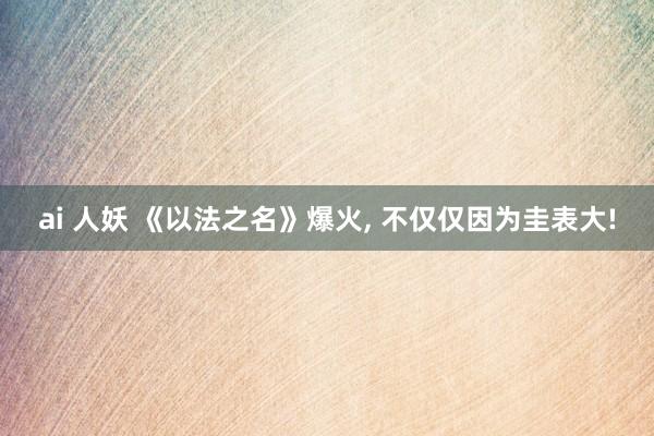 ai 人妖 《以法之名》爆火， 不仅仅因为圭表大!